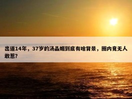 出道14年，37岁的汤晶媚到底有啥背景，圈内竟无人敢惹？