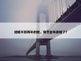 结婚不到两年的她，突然宣布离婚了？