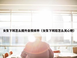 女生下班怎么提升自我修养（女生下班后怎么关心她）