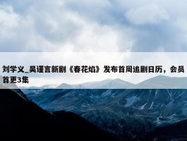 刘学义_吴谨言新剧《春花焰》发布首周追剧日历，会员首更3集