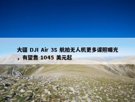 大疆 DJI Air 3S 航拍无人机更多谍照曝光，有望售 1045 美元起