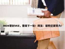 MDK零封VKE，晋级下一轮！网友：骚粉还需努力！