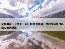 全是泪水！《二十一天》12集大结局，是我今年看过最痛心的大结局