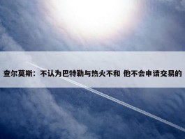 查尔莫斯：不认为巴特勒与热火不和 他不会申请交易的