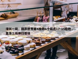 漫长一局，国乒世界第4挽救6个局点17-15险胜，直落三局横扫晋级