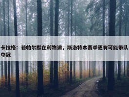 卡拉格：若帕尔默在利物浦，斯洛特本赛季更有可能带队夺冠