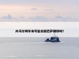 内马尔明年有可能会回巴萨踢球吗？