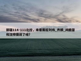 新疆114-111北控，来看赛后刘炜_齐麟_闵鹿蕾和沈梓捷说了啥？