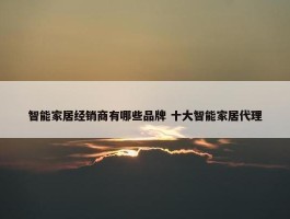 智能家居经销商有哪些品牌 十大智能家居代理