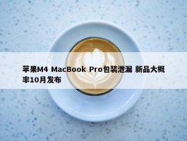 苹果M4 MacBook Pro包装泄漏 新品大概率10月发布