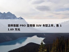 吉利豪越 PRO 至尊版 SUV 车型上市，售 11.69 万元