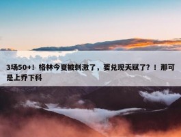 3场50+！格林今夏被刺激了，要兑现天赋了？！那可是上乔下科