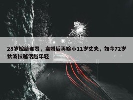 28岁嫁给谢贤，离婚后再嫁小11岁丈夫，如今72岁狄波拉越活越年轻