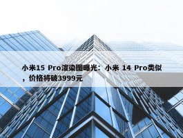 小米15 Pro渲染图曝光：小米 14 Pro类似，价格将破3999元