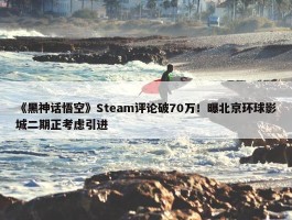 《黑神话悟空》Steam评论破70万！曝北京环球影城二期正考虑引进