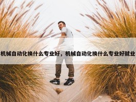 机械自动化换什么专业好，机械自动化换什么专业好就业