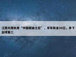 江西大佬执掌“中国版迪士尼”，半年吸金30亿，拿下全球第二