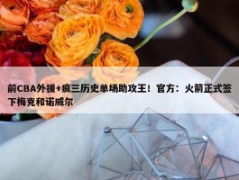 前CBA外援+疯三历史单场助攻王！官方：火箭正式签下梅克和诺威尔