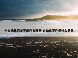 全自动化汽车零部件有哪些 自动化零件是什么意思