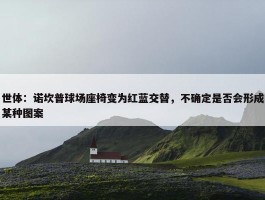 世体：诺坎普球场座椅变为红蓝交替，不确定是否会形成某种图案