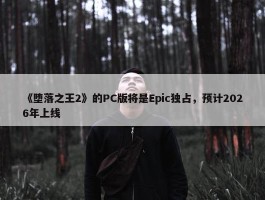 《堕落之王2》的PC版将是Epic独占，预计2026年上线