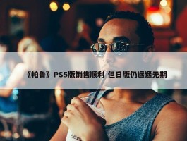 《帕鲁》PS5版销售顺利 但日版仍遥遥无期