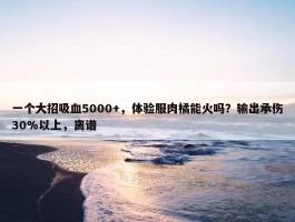 一个大招吸血5000+，体验服肉橘能火吗？输出承伤30%以上，离谱