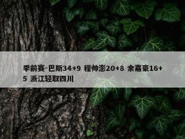 季前赛-巴斯34+9 程帅澎20+8 余嘉豪16+5 浙江轻取四川