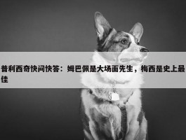 普利西奇快问快答：姆巴佩是大场面先生，梅西是史上最佳