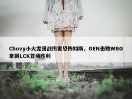 Chovy小火龙团战伤害恐怖如斯，GEN击败WBG拿到LCK首场胜利