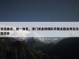 交流座谈，统一体系，津门虎各级梯队开展主题业务交流座谈会