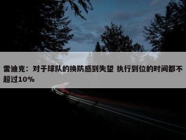 雷迪克：对于球队的换防感到失望 执行到位的时间都不超过10%