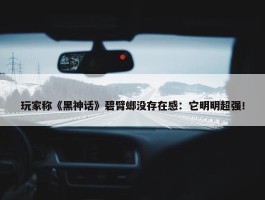 玩家称《黑神话》碧臂螂没存在感：它明明超强！