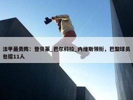 法甲最贵阵：登贝莱_巴尔科拉_内维斯领衔，巴黎球员包揽11人