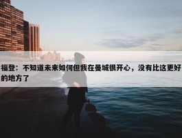 福登：不知道未来如何但我在曼城很开心，没有比这更好的地方了