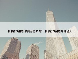 自我介绍提升学历怎么写（自我介绍提升自己）