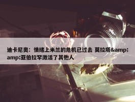 迪卡尼奥：情绪上米兰的危机已过去 莫拉塔&amp;亚伯拉罕激活了其他人