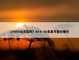 17659元你买吗？RTX 50系显卡售价曝光