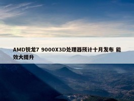 AMD锐龙7 9000X3D处理器预计十月发布 能效大提升