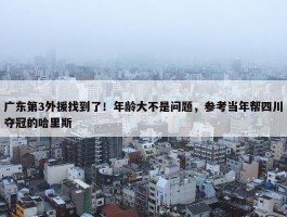 广东第3外援找到了！年龄大不是问题，参考当年帮四川夺冠的哈里斯