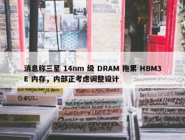 消息称三星 14nm 级 DRAM 拖累 HBM3E 内存，内部正考虑调整设计