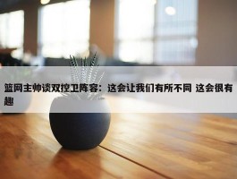 篮网主帅谈双控卫阵容：这会让我们有所不同 这会很有趣