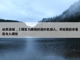 纸贵洛城 _ 硬实力降级的洛杉矶湖人，季后赛前景着实令人堪忧