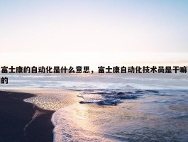 富士康的自动化是什么意思，富士康自动化技术员是干嘛的