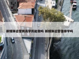 新媒体运营岗高学历能做吗 新媒体运营值得学吗