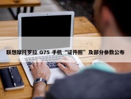 联想摩托罗拉 G75 手机“证件照”及部分参数公布