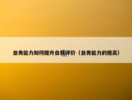 业务能力如何提升自我评价（业务能力的提高）