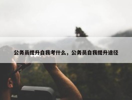 公务员提升自我考什么，公务员自我提升途径