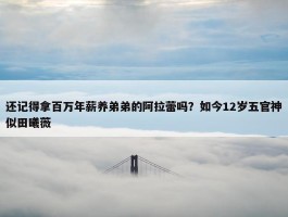 还记得拿百万年薪养弟弟的阿拉蕾吗？如今12岁五官神似田曦薇