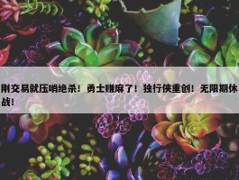 刚交易就压哨绝杀！勇士赚麻了！独行侠重创！无限期休战！